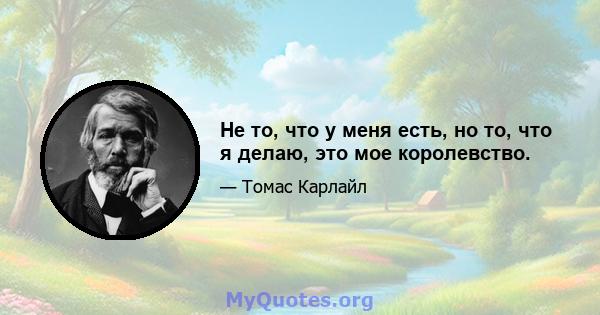 Не то, что у меня есть, но то, что я делаю, это мое королевство.