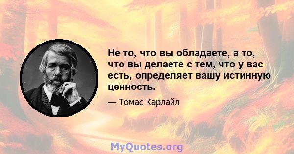 Не то, что вы обладаете, а то, что вы делаете с тем, что у вас есть, определяет вашу истинную ценность.