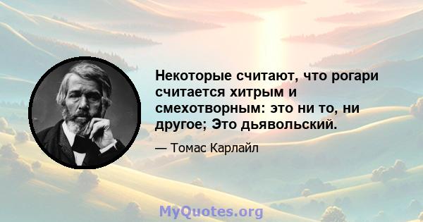 Некоторые считают, что рогари считается хитрым и смехотворным: это ни то, ни другое; Это дьявольский.