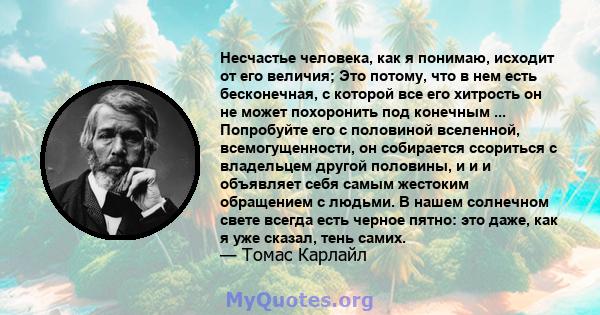 Несчастье человека, как я понимаю, исходит от его величия; Это потому, что в нем есть бесконечная, с которой все его хитрость он не может похоронить под конечным ... Попробуйте его с половиной вселенной,