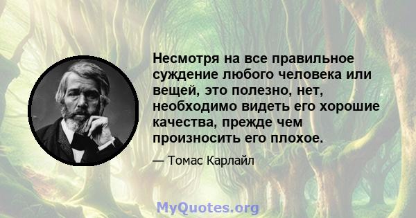 Несмотря на все правильное суждение любого человека или вещей, это полезно, нет, необходимо видеть его хорошие качества, прежде чем произносить его плохое.