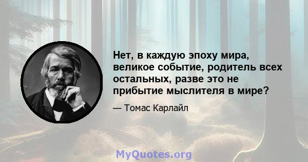 Нет, в каждую эпоху мира, великое событие, родитель всех остальных, разве это не прибытие мыслителя в мире?