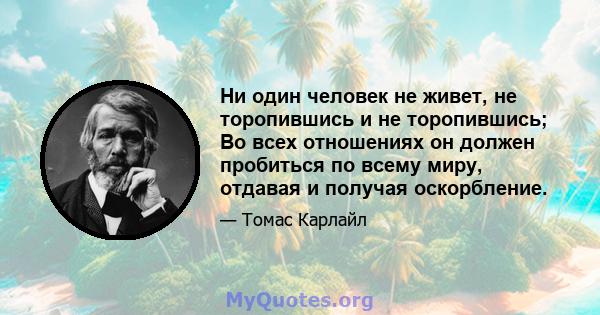 Ни один человек не живет, не торопившись и не торопившись; Во всех отношениях он должен пробиться по всему миру, отдавая и получая оскорбление.