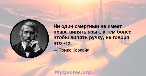 Ни один смертный не имеет права вилять язык, а тем более, чтобы вилять ручку, не говоря что -то.