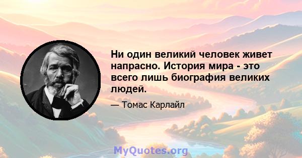 Ни один великий человек живет напрасно. История мира - это всего лишь биография великих людей.