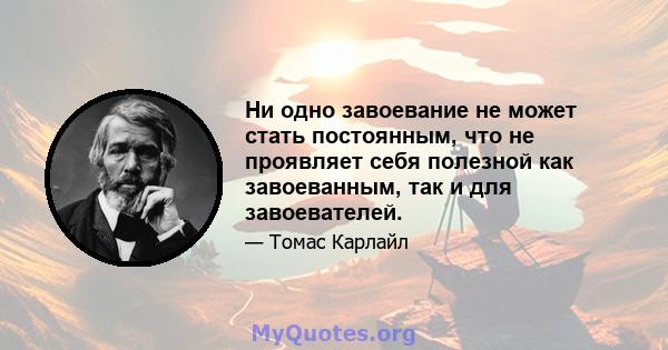 Ни одно завоевание не может стать постоянным, что не проявляет себя полезной как завоеванным, так и для завоевателей.