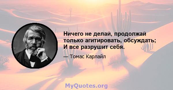 Ничего не делай, продолжай только агитировать, обсуждать; И все разрушит себя.