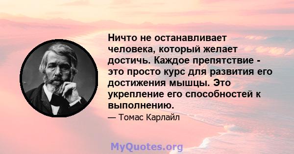 Ничто не останавливает человека, который желает достичь. Каждое препятствие - это просто курс для развития его достижения мышцы. Это укрепление его способностей к выполнению.