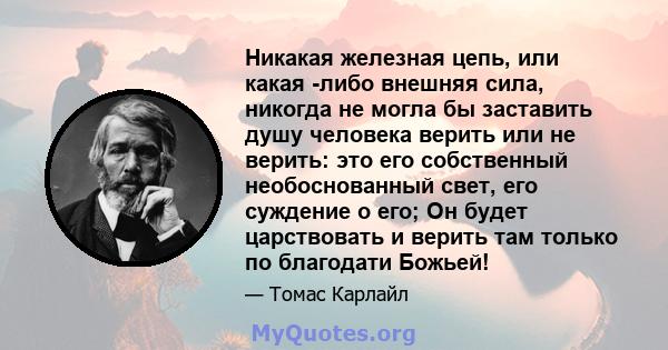 Никакая железная цепь, или какая -либо внешняя сила, никогда не могла бы заставить душу человека верить или не верить: это его собственный необоснованный свет, его суждение о его; Он будет царствовать и верить там