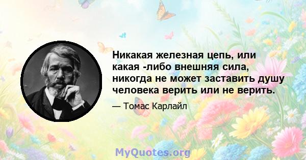 Никакая железная цепь, или какая -либо внешняя сила, никогда не может заставить душу человека верить или не верить.