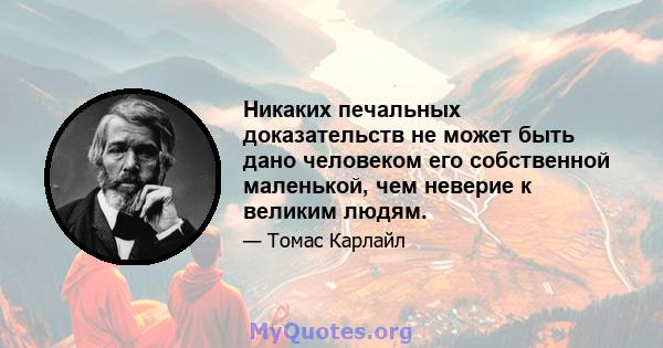 Никаких печальных доказательств не может быть дано человеком его собственной маленькой, чем неверие к великим людям.