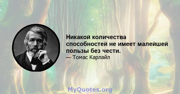 Никакой количества способностей не имеет малейшей пользы без чести.