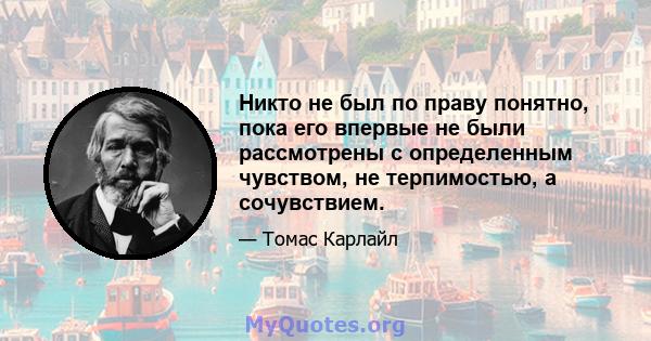 Никто не был по праву понятно, пока его впервые не были рассмотрены с определенным чувством, не терпимостью, а сочувствием.