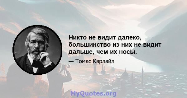 Никто не видит далеко, большинство из них не видит дальше, чем их носы.