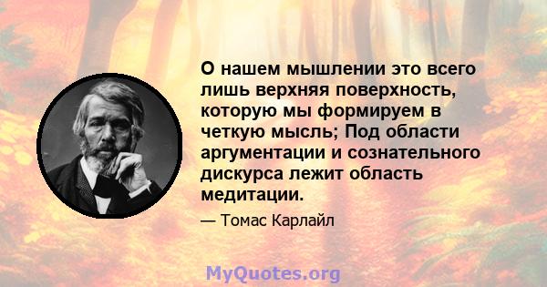 О нашем мышлении это всего лишь верхняя поверхность, которую мы формируем в четкую мысль; Под области аргументации и сознательного дискурса лежит область медитации.