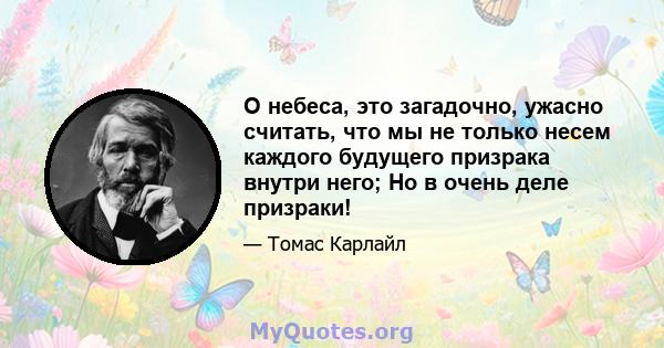 О небеса, это загадочно, ужасно считать, что мы не только несем каждого будущего призрака внутри него; Но в очень деле призраки!