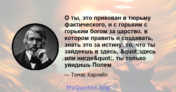 О ты, это прикован в тюрьму фактического, и с горьким с горьким богом за царство, в котором править и создавать, знать это за истину: то, что ты зайдеешь в здесь, "здесь или нигде", ты только увидишь Полем