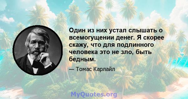 Один из них устал слышать о всемогущении денег. Я скорее скажу, что для подлинного человека это не зло, быть бедным.