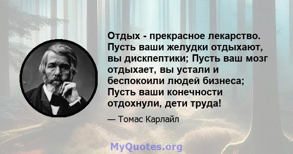 Отдых - прекрасное лекарство. Пусть ваши желудки отдыхают, вы дискпептики; Пусть ваш мозг отдыхает, вы устали и беспокоили людей бизнеса; Пусть ваши конечности отдохнули, дети труда!