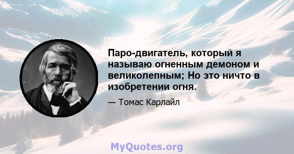 Паро-двигатель, который я называю огненным демоном и великолепным; Но это ничто в изобретении огня.