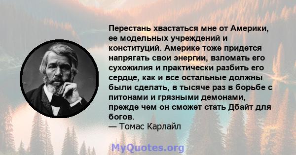 Перестань хвастаться мне от Америки, ее модельных учреждений и конституций. Америке тоже придется напрягать свои энергии, взломать его сухожилия и практически разбить его сердце, как и все остальные должны были сделать, 