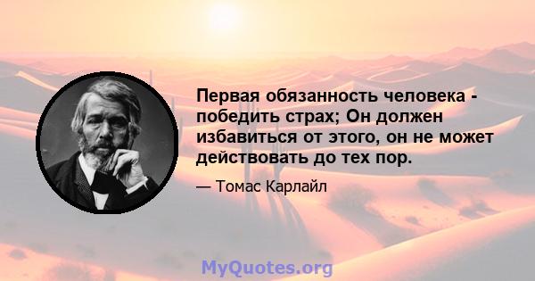 Первая обязанность человека - победить страх; Он должен избавиться от этого, он не может действовать до тех пор.