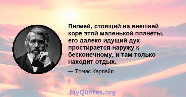 Пигмей, стоящий на внешней коре этой маленькой планеты, его далеко идущий дух простирается наружу к бесконечному, и там только находит отдых.