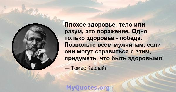 Плохое здоровье, тело или разум, это поражение. Одно только здоровье - победа. Позвольте всем мужчинам, если они могут справиться с этим, придумать, что быть здоровыми!