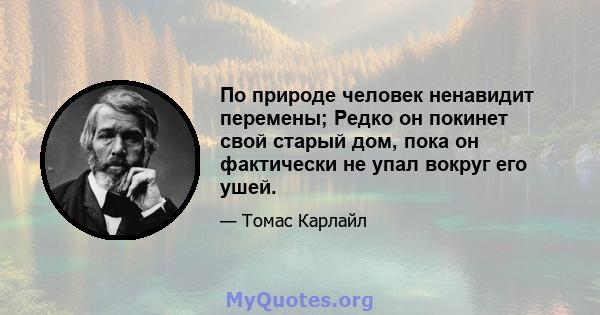 По природе человек ненавидит перемены; Редко он покинет свой старый дом, пока он фактически не упал вокруг его ушей.