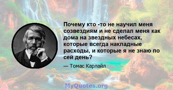 Почему кто -то не научил меня созвездиям и не сделал меня как дома на звездных небесах, которые всегда накладные расходы, и которые я не знаю по сей день?