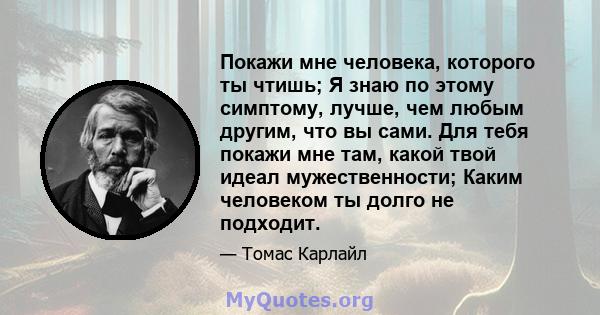 Покажи мне человека, которого ты чтишь; Я знаю по этому симптому, лучше, чем любым другим, что вы сами. Для тебя покажи мне там, какой твой идеал мужественности; Каким человеком ты долго не подходит.