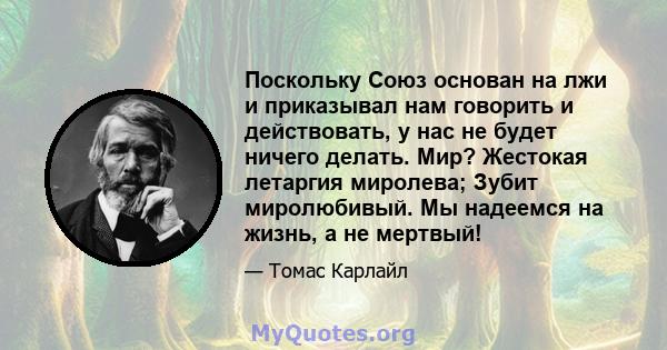 Поскольку Союз основан на лжи и приказывал нам говорить и действовать, у нас не будет ничего делать. Мир? Жестокая летаргия миролева; Зубит миролюбивый. Мы надеемся на жизнь, а не мертвый!