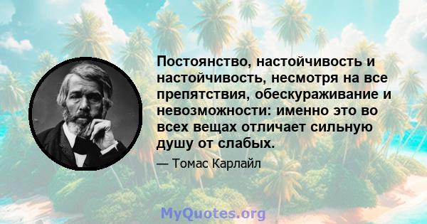 Постоянство, настойчивость и настойчивость, несмотря на все препятствия, обескураживание и невозможности: именно это во всех вещах отличает сильную душу от слабых.