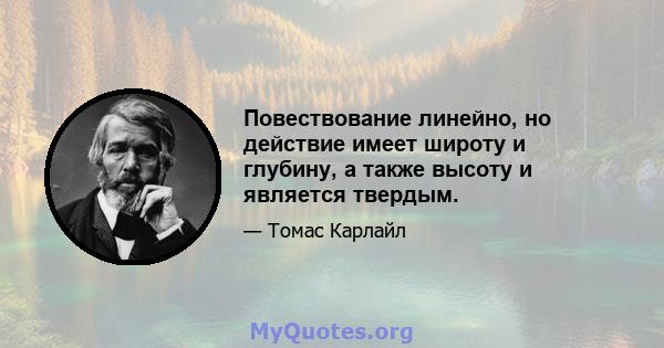 Повествование линейно, но действие имеет широту и глубину, а также высоту и является твердым.