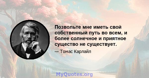 Позвольте мне иметь свой собственный путь во всем, и более солнечное и приятное существо не существует.