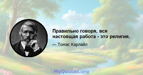 Правильно говоря, вся настоящая работа - это религия.