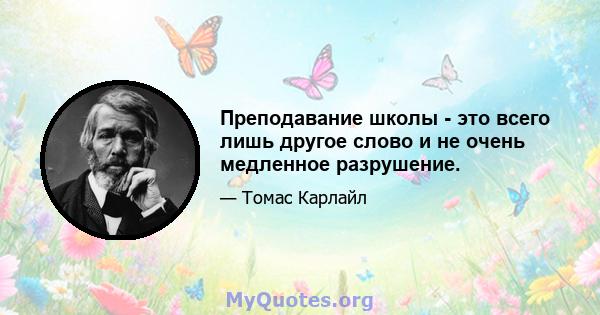 Преподавание школы - это всего лишь другое слово и не очень медленное разрушение.