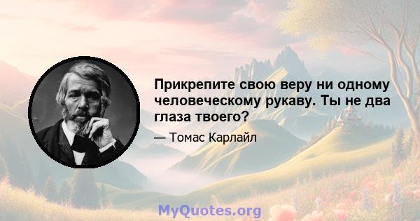 Прикрепите свою веру ни одному человеческому рукаву. Ты не два глаза твоего?