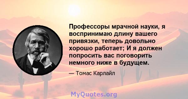 Профессоры мрачной науки, я воспринимаю длину вашего привязки, теперь довольно хорошо работает; И я должен попросить вас поговорить немного ниже в будущем.