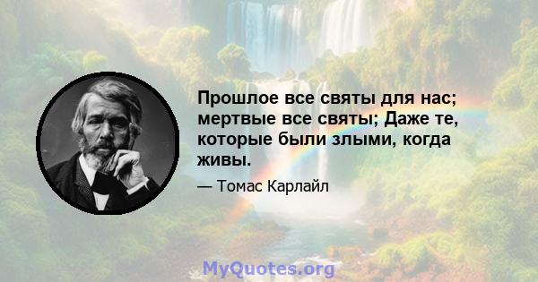 Прошлое все святы для нас; мертвые все святы; Даже те, которые были злыми, когда живы.