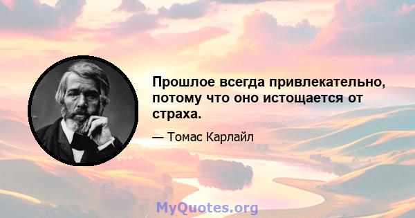 Прошлое всегда привлекательно, потому что оно истощается от страха.