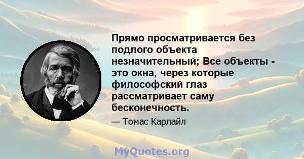 Прямо просматривается без подлого объекта незначительный; Все объекты - это окна, через которые философский глаз рассматривает саму бесконечность.