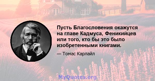 Пусть Благословения окажутся на главе Кадмуса, Феникийцев или того, кто бы это было изобретенными книгами.