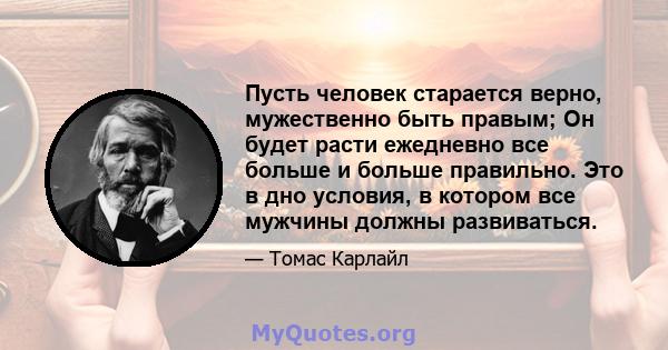 Пусть человек старается верно, мужественно быть правым; Он будет расти ежедневно все больше и больше правильно. Это в дно условия, в котором все мужчины должны развиваться.