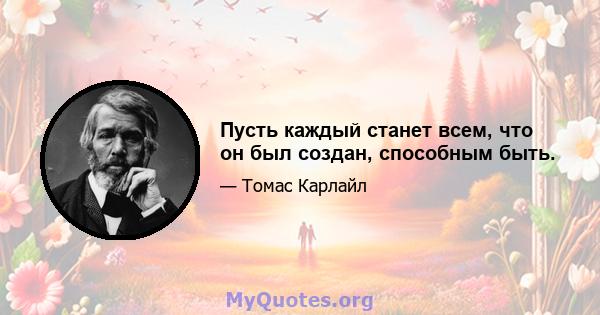 Пусть каждый станет всем, что он был создан, способным быть.