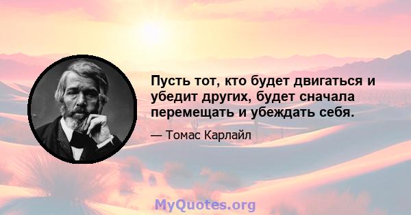 Пусть тот, кто будет двигаться и убедит других, будет сначала перемещать и убеждать себя.