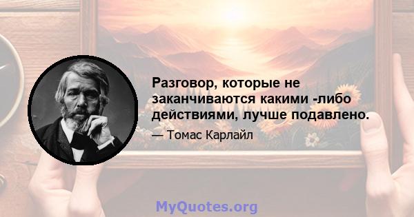 Разговор, которые не заканчиваются какими -либо действиями, лучше подавлено.