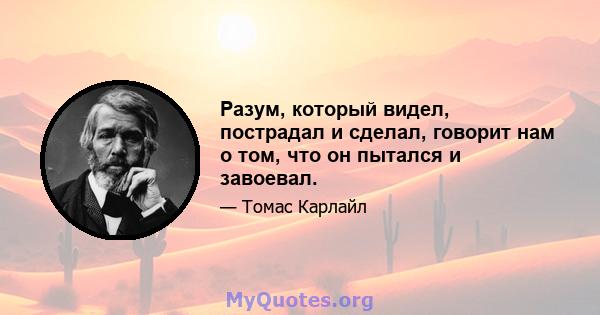 Разум, который видел, пострадал и сделал, говорит нам о том, что он пытался и завоевал.