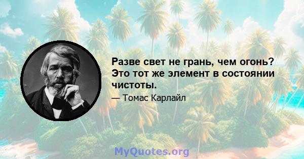 Разве свет не грань, чем огонь? Это тот же элемент в состоянии чистоты.