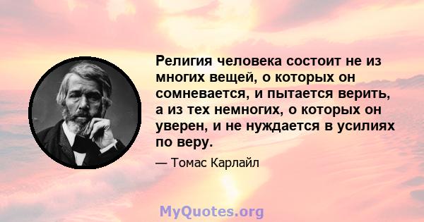 Религия человека состоит не из многих вещей, о которых он сомневается, и пытается верить, а из тех немногих, о которых он уверен, и не нуждается в усилиях по веру.